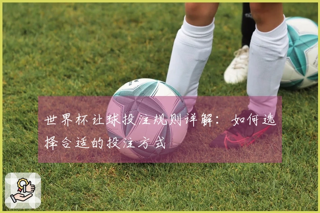 世界杯让球投注规则详解：如何选择合适的投注方式