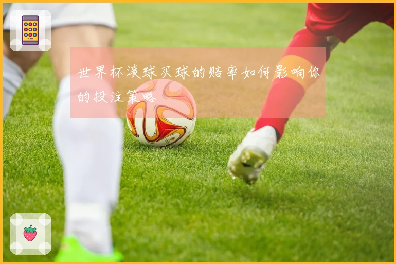 世界杯滚球买球的赔率如何影响你的投注策略