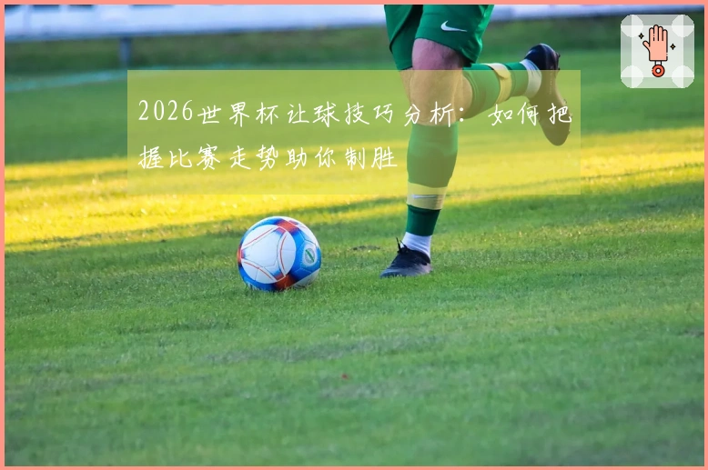 2026世界杯让球技巧分析：如何把握比赛走势助你制胜