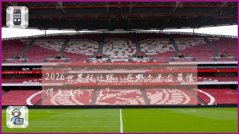 2026世界杯让球，在哪个平台最值得关注和下注？