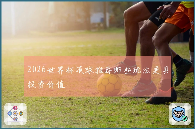 2026世界杯滚球推荐哪些玩法更具投资价值