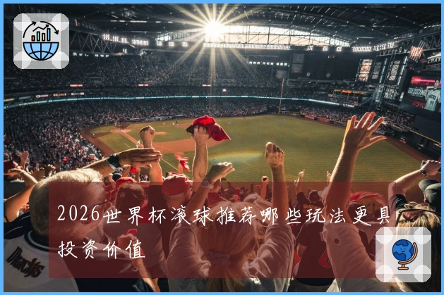 2026世界杯滚球推荐哪些玩法更具投资价值