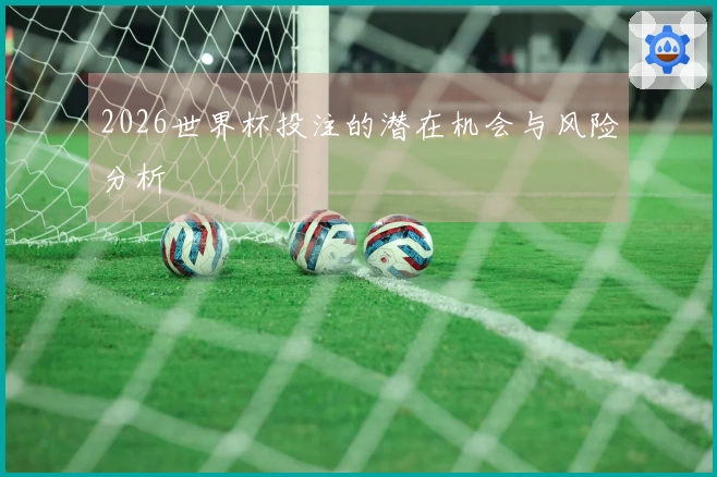 2026世界杯投注的潜在机会与风险分析