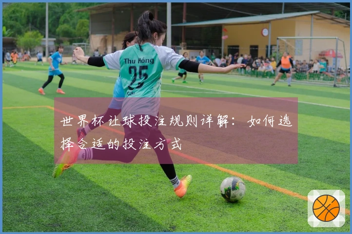 世界杯让球投注规则详解：如何选择合适的投注方式