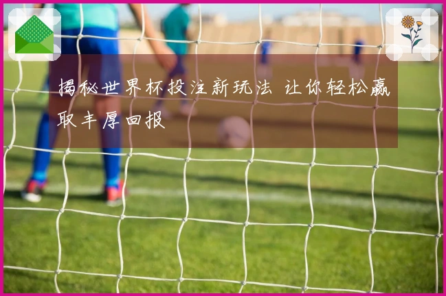 揭秘世界杯投注新玩法 让你轻松赢取丰厚回报