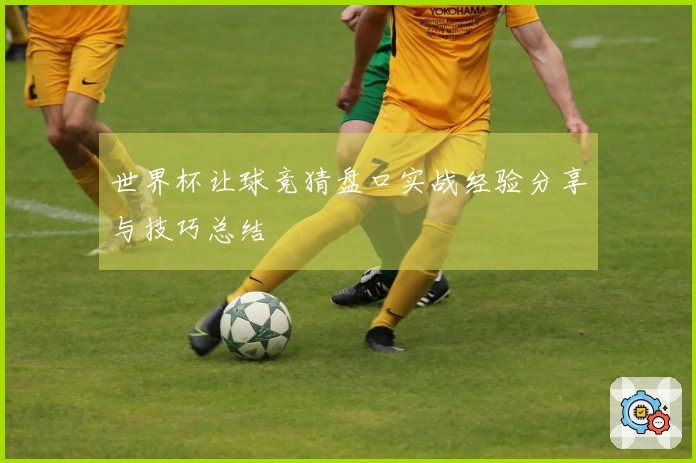 世界杯让球竞猜盘口实战经验分享与技巧总结