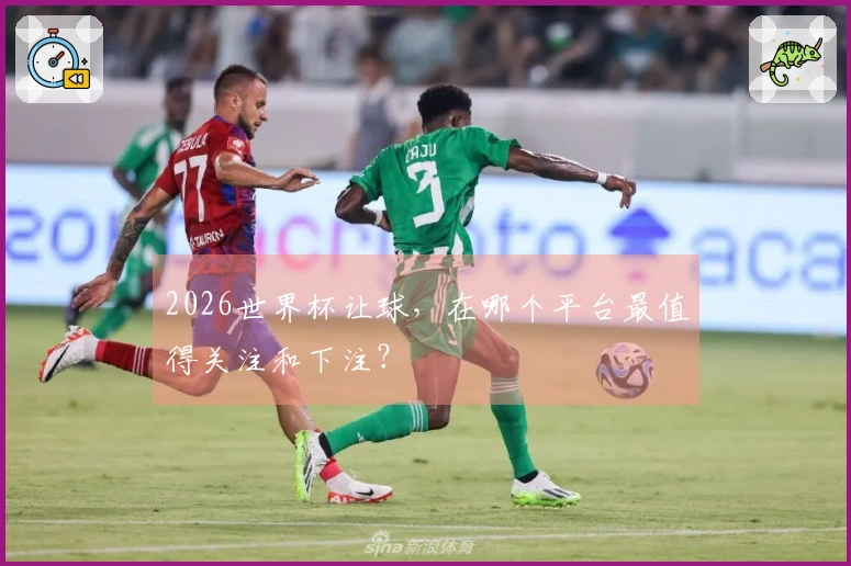 2026世界杯让球，在哪个平台最值得关注和下注？