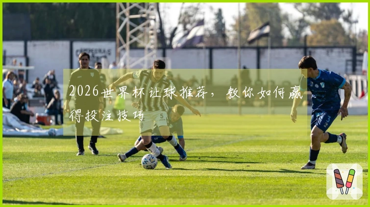 2026世界杯让球推荐，教你如何赢得投注技巧