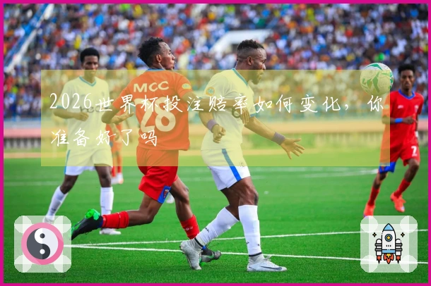 2026世界杯投注赔率如何变化，你准备好了吗