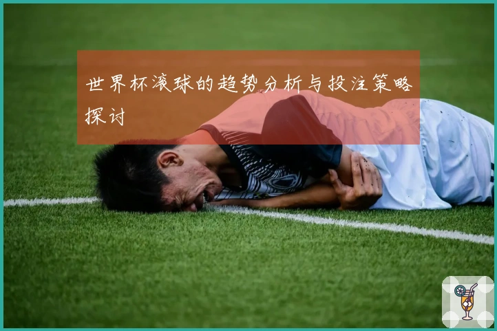 世界杯滚球的趋势分析与投注策略探讨